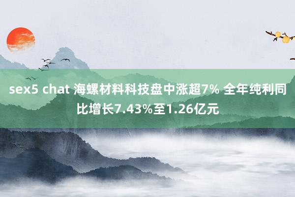 sex5 chat 海螺材料科技盘中涨超7% 全年纯利同比增长7.43%至1.26亿元
