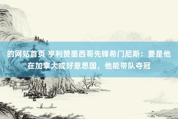 的网站首页 亨利赞墨西哥先锋希门尼斯：要是他在加拿大或好意思国，他能带队夺冠