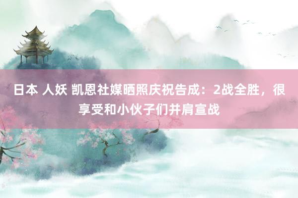 日本 人妖 凯恩社媒晒照庆祝告成：2战全胜，很享受和小伙子们并肩宣战