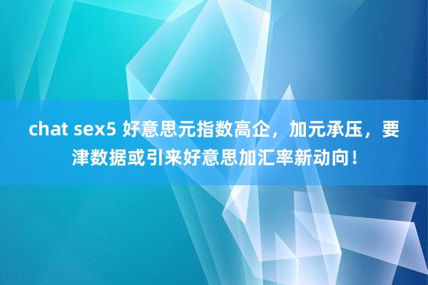 chat sex5 好意思元指数高企，加元承压，要津数据或引来好意思加汇率新动向！