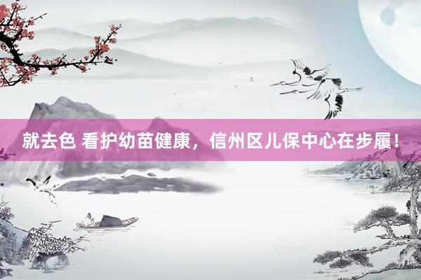 就去色 看护幼苗健康，信州区儿保中心在步履！