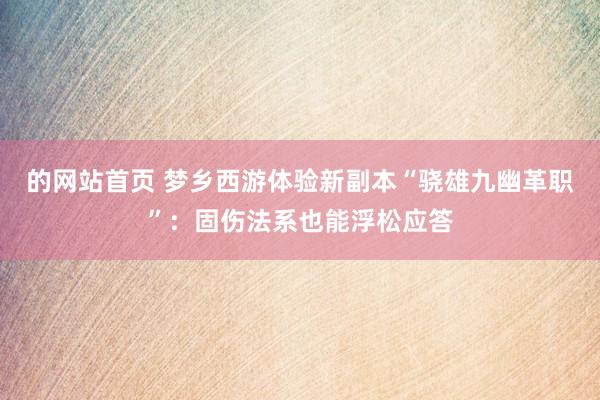 的网站首页 梦乡西游体验新副本“骁雄九幽革职”：固伤法系也能浮松应答