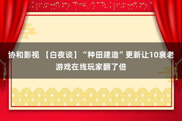 协和影视 【白夜谈】“种田建造”更新让10衰老游戏在线玩家翻了倍