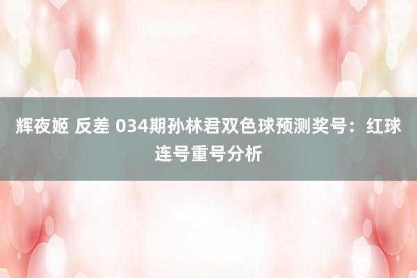 辉夜姬 反差 034期孙林君双色球预测奖号：红球连号重号分析