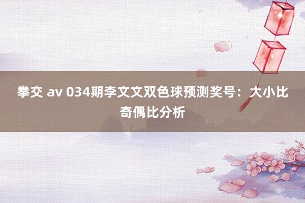 拳交 av 034期李文文双色球预测奖号：大小比奇偶比分析