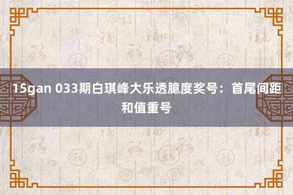 15gan 033期白琪峰大乐透臆度奖号：首尾间距和值重号