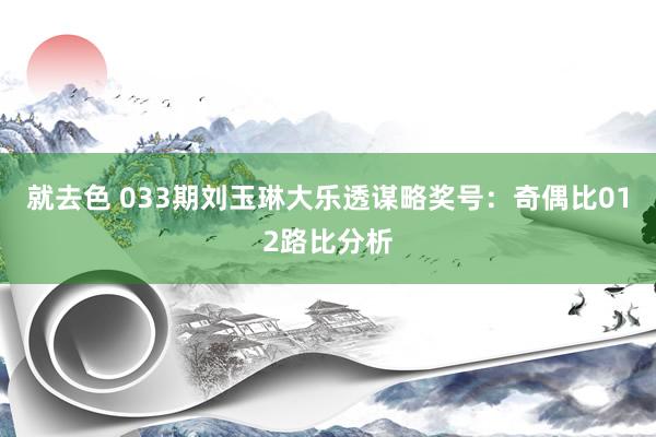 就去色 033期刘玉琳大乐透谋略奖号：奇偶比012路比分析