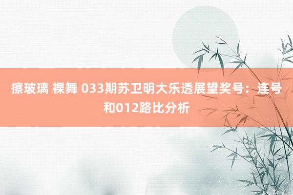 擦玻璃 裸舞 033期苏卫明大乐透展望奖号：连号和012路比分析
