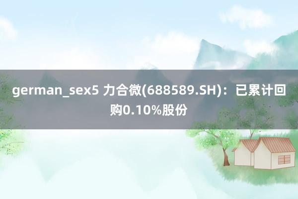 german_sex5 力合微(688589.SH)：已累计回购0.10%股份