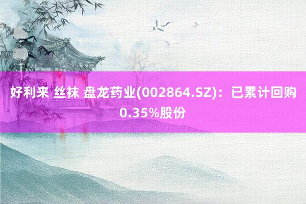 好利来 丝袜 盘龙药业(002864.SZ)：已累计回购0.35%股份
