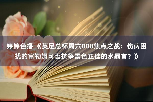 婷婷色播 《英足总杯周六008焦点之战：伤病困扰的富勒姆可否抗争景色正佳的水晶宫？》