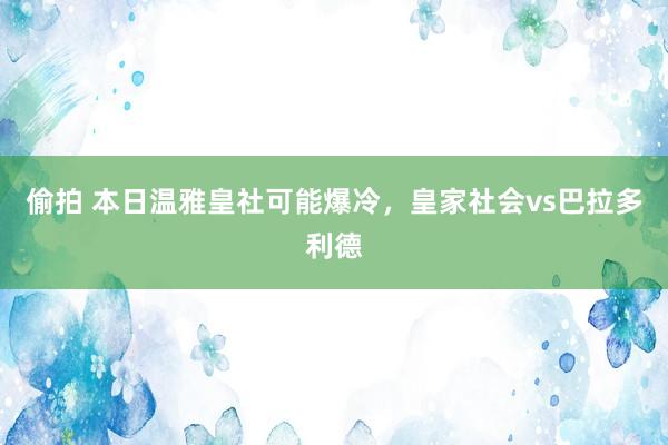 偷拍 本日温雅皇社可能爆冷，皇家社会vs巴拉多利德
