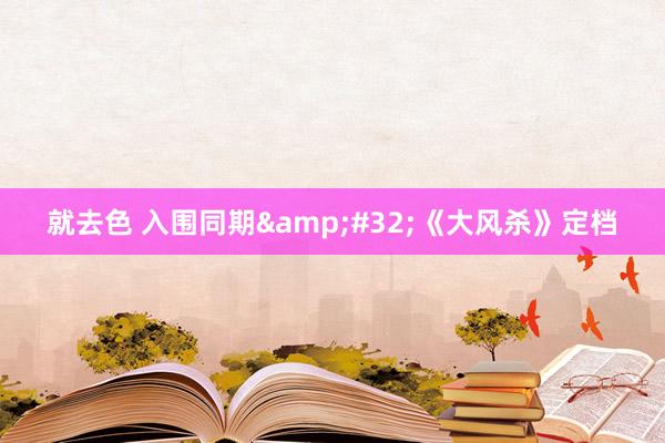 就去色 入围同期&#32;《大风杀》定档