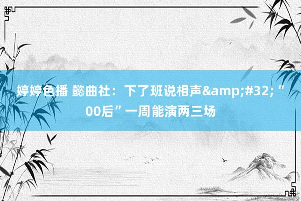 婷婷色播 懿曲社：下了班说相声&#32;“00后”一周能演两三场