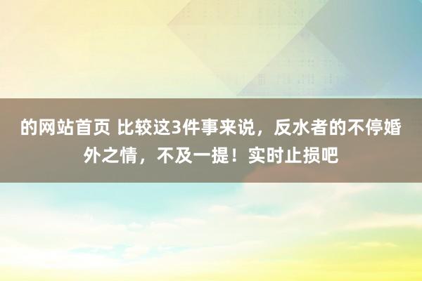 的网站首页 比较这3件事来说，反水者的不停婚外之情，不及一提！实时止损吧