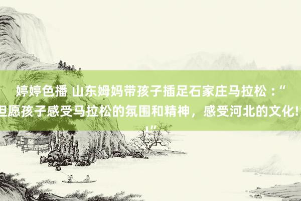 婷婷色播 山东姆妈带孩子插足石家庄马拉松 :“但愿孩子感受马拉松的氛围和精神，感受河北的文化!”