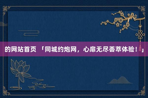的网站首页 「同城约炮网，心扉无尽荟萃体验！」