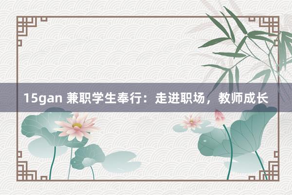 15gan 兼职学生奉行：走进职场，教师成长