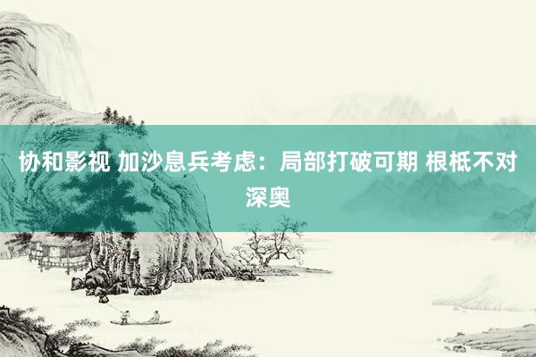 协和影视 加沙息兵考虑：局部打破可期 根柢不对深奥