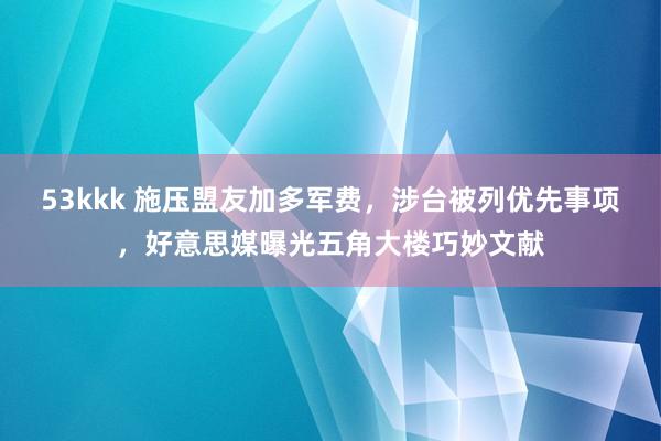 53kkk 施压盟友加多军费，涉台被列优先事项，好意思媒曝光五角大楼巧妙文献