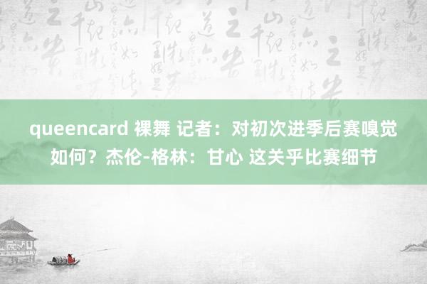 queencard 裸舞 记者：对初次进季后赛嗅觉如何？杰伦-格林：甘心 这关乎比赛细节
