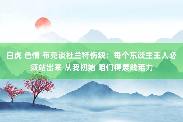 白虎 色情 布克谈杜兰特伤缺：每个东谈主王人必须站出来 从我初始 咱们得展践诺力
