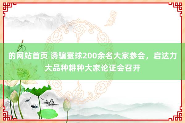 的网站首页 诱骗寰球200余名大家参会，启达力大品种耕种大家论证会召开