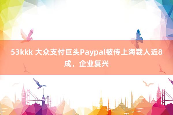 53kkk 大众支付巨头Paypal被传上海裁人近8成，企业复兴