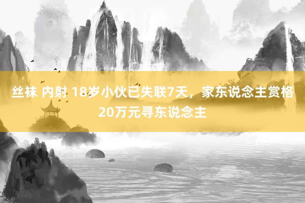 丝袜 内射 18岁小伙已失联7天，家东说念主赏格20万元寻东说念主