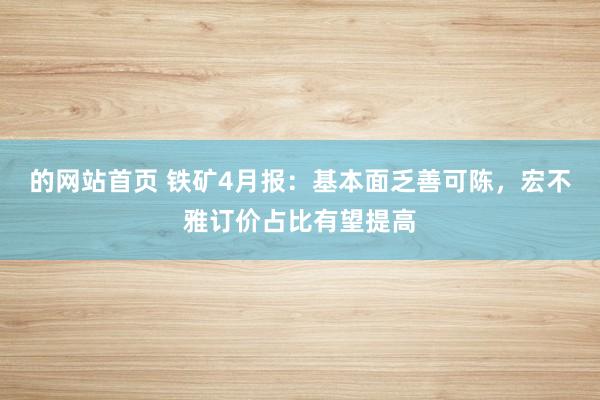 的网站首页 铁矿4月报：基本面乏善可陈，宏不雅订价占比有望提高