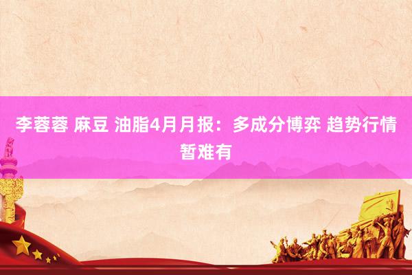 李蓉蓉 麻豆 油脂4月月报：多成分博弈 趋势行情暂难有