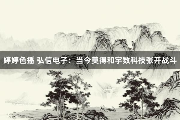 婷婷色播 弘信电子：当今莫得和宇数科技张开战斗