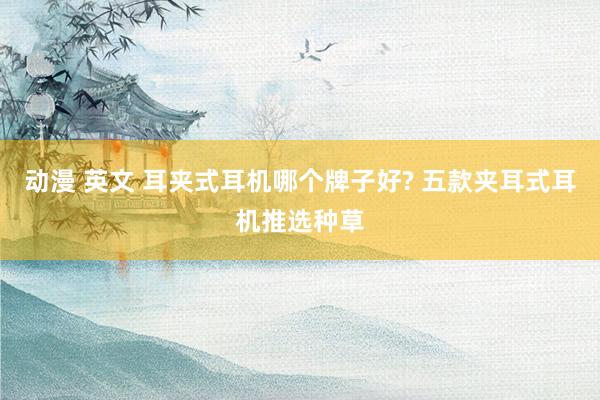 动漫 英文 耳夹式耳机哪个牌子好? 五款夹耳式耳机推选种草