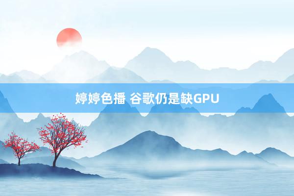 婷婷色播 谷歌仍是缺GPU