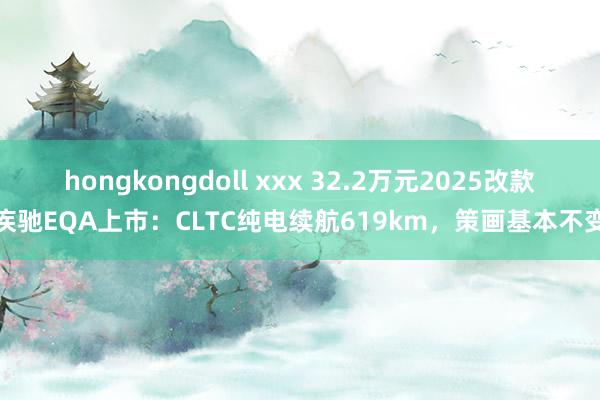 hongkongdoll xxx 32.2万元2025改款疾驰EQA上市：CLTC纯电续航619km，策画基本不变