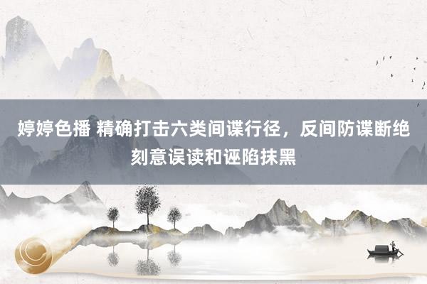 婷婷色播 精确打击六类间谍行径，反间防谍断绝刻意误读和诬陷抹黑