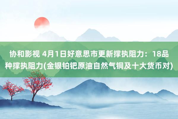 协和影视 4月1日好意思市更新撑执阻力：18品种撑执阻力(金银铂钯原油自然气铜及十大货币对)