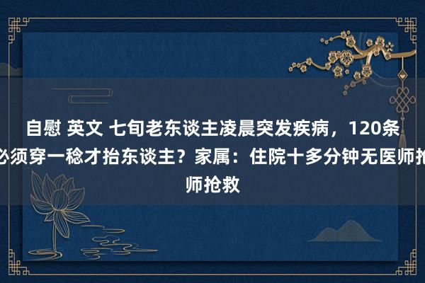 自慰 英文 七旬老东谈主凌晨突发疾病，120条目必须穿一稔才抬东谈主？家属：住院十多分钟无医师抢救