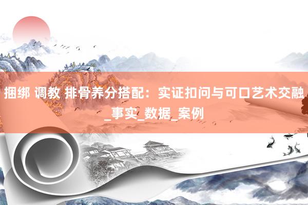捆绑 调教 排骨养分搭配：实证扣问与可口艺术交融_事实_数据_案例
