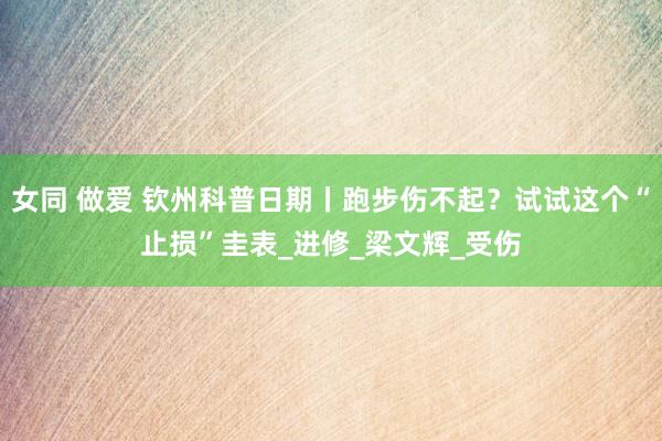 女同 做爱 钦州科普日期丨跑步伤不起？试试这个“止损”圭表_进修_梁文辉_受伤