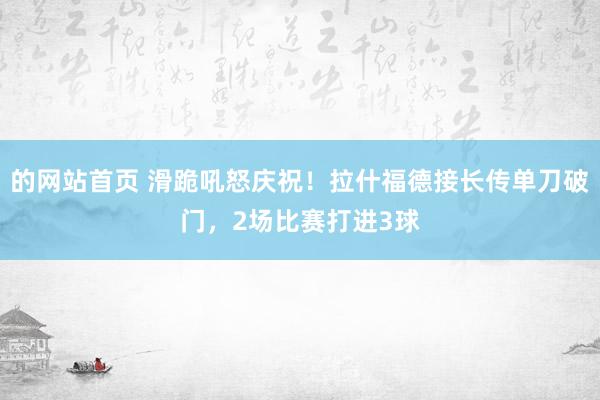 的网站首页 滑跪吼怒庆祝！拉什福德接长传单刀破门，2场比赛打进3球