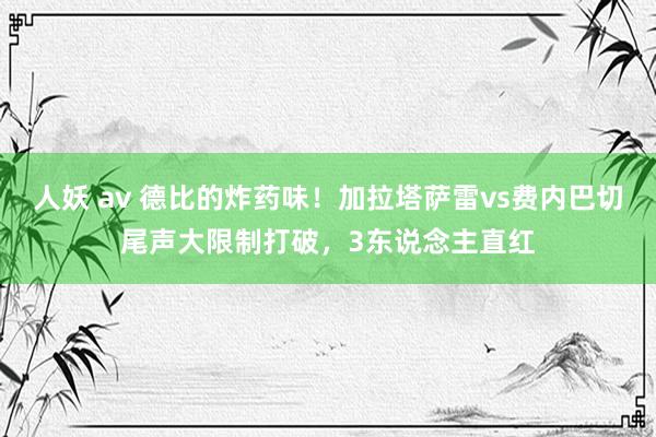 人妖 av 德比的炸药味！加拉塔萨雷vs费内巴切尾声大限制打破，3东说念主直红