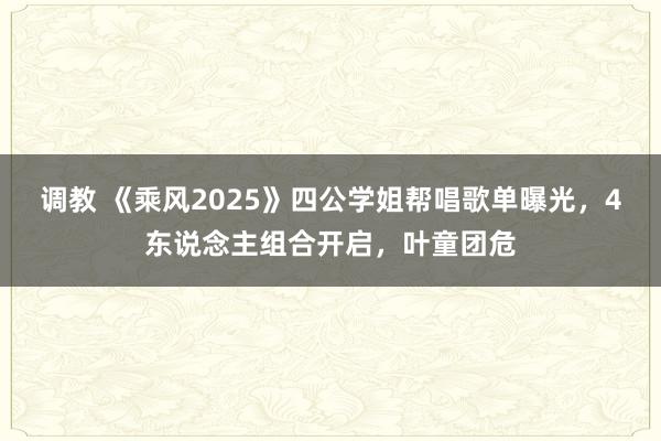 调教 《乘风2025》四公学姐帮唱歌单曝光，4东说念主组合开启，叶童团危