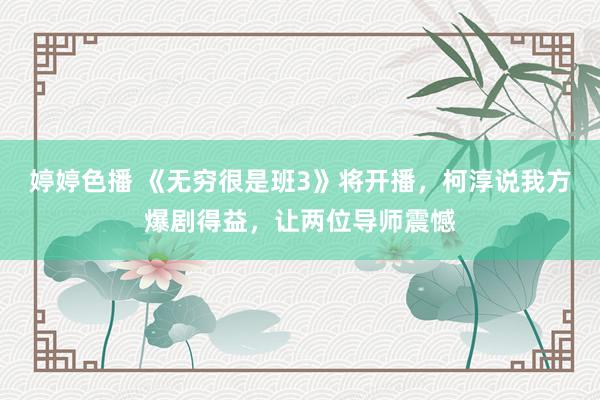 婷婷色播 《无穷很是班3》将开播，柯淳说我方爆剧得益，让两位导师震憾