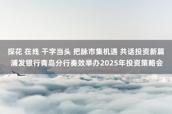 探花 在线 干字当头 把脉市集机遇 共话投资新篇 浦发银行青岛分行奏效举办2025年投资策略会