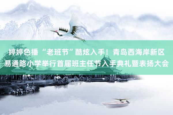 婷婷色播 “老班节”酷炫入手！青岛西海岸新区易通路小学举行首届班主任节入手典礼暨表扬大会