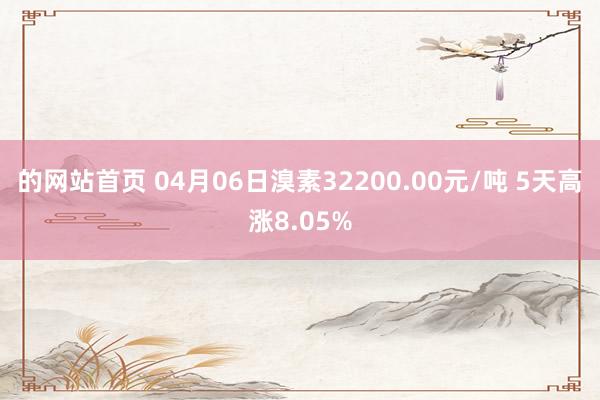 的网站首页 04月06日溴素32200.00元/吨 5天高涨8.05%