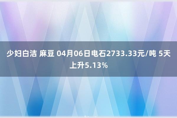 少妇白洁 麻豆 04月06日电石2733.33元/吨 5天上升5.13%