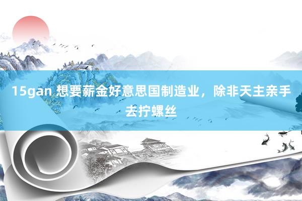 15gan 想要薪金好意思国制造业，除非天主亲手去拧螺丝