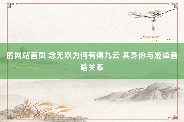 的网站首页 念无双为何有傅九云 其身份与姬谭音啥关系